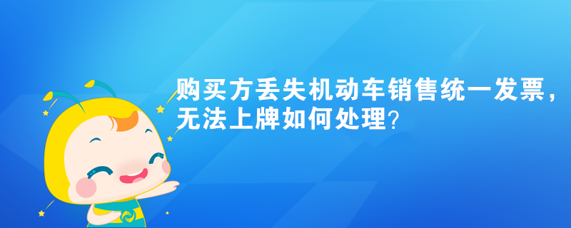 購(gòu)買方丟失機(jī)動(dòng)車銷售統(tǒng)一發(fā)票，無(wú)法上牌如何處理？