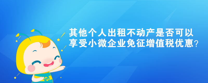 其他個(gè)人出租不動(dòng)產(chǎn)是否可以享受小微企業(yè)免征增值稅優(yōu)惠？