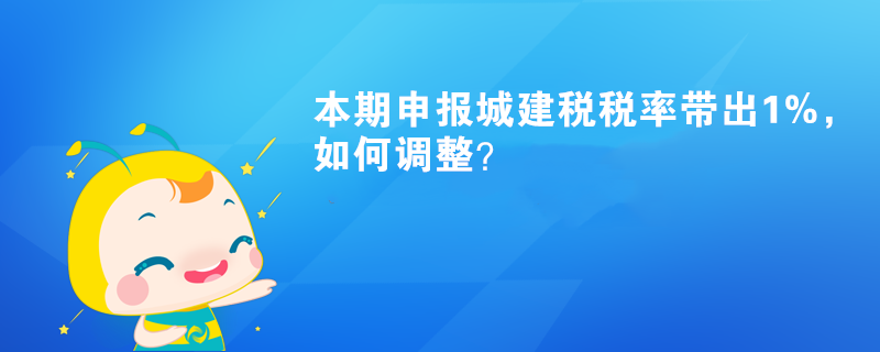 本期申報城建稅稅率帶出1%，如何調(diào)整？