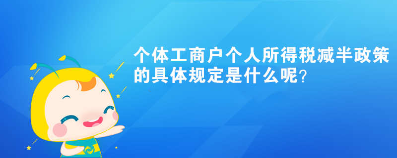 個體工商戶個人所得稅減半政策的具體規(guī)定是什么呢？