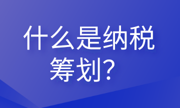 什么是納稅籌劃？這些內(nèi)容會計需要清楚！