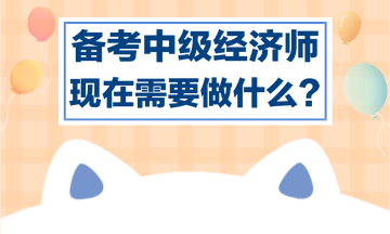 備考中級(jí)經(jīng)濟(jì)師，現(xiàn)在需要做什么