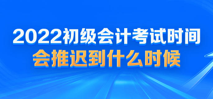 2022初級會計考試時間會推遲到什么時候？