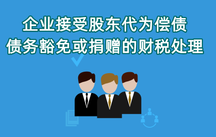 《企業(yè)接受股東代為償債、債務(wù)豁免或捐贈的財稅處理》