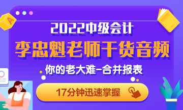 李忠魁老師干貨音頻：中級會(huì)計(jì)必考內(nèi)容：你的老大難-合并報(bào)表2