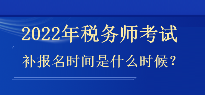 2022年稅務(wù)師補(bǔ)報(bào)名時(shí)間是什么時(shí)候？