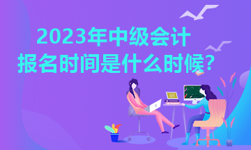 江西2023年中級會計(jì)報(bào)名時(shí)間是什么時(shí)候？