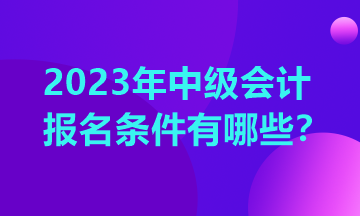 重慶中級(jí)會(huì)計(jì)報(bào)考條件2023年有哪些？