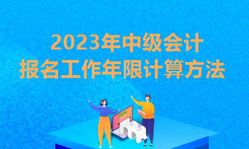 貴州2023年中級會計報考條件工作年限怎么算？