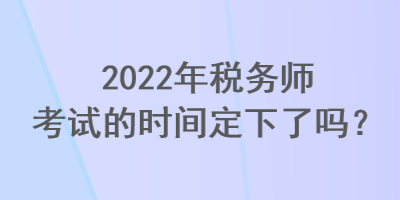 2022年稅務(wù)師考試的時(shí)間定下了嗎？