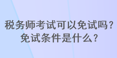 稅務(wù)師考試可以免試嗎？免試條件是什么？