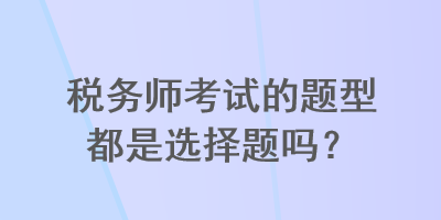 稅務(wù)師考試的題型都是選擇題嗎？