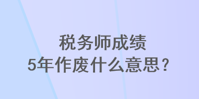 稅務師成績5年作廢什么意思？