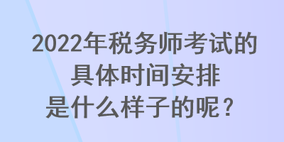 2022年稅務師考試的具體時間安排是什么樣子的呢？