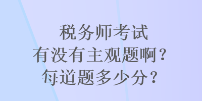 稅務(wù)師考試有沒(méi)有主觀題?。棵康李}多少分？