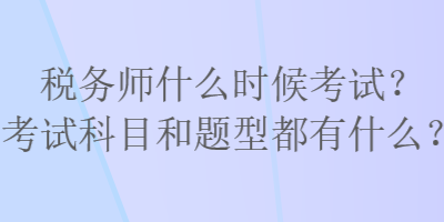 稅務(wù)師什么時(shí)候考試？考試科目和題型都有什么？