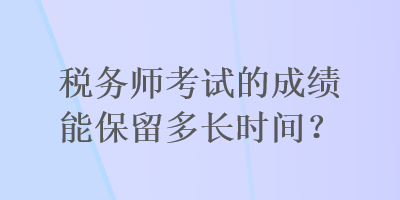 稅務師考試的成績能保留多長時間？