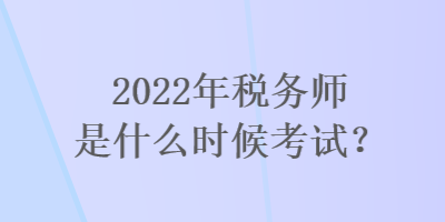 2022年稅務(wù)師是什么時候考試？