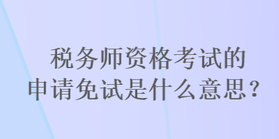 稅務(wù)師資格考試的申請(qǐng)免試是什么意思？