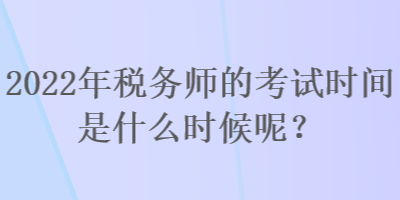 2022年稅務(wù)師的考試時(shí)間是什么時(shí)候呢？