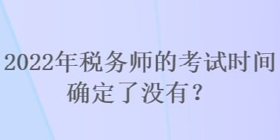 2022年稅務(wù)師的考試時間確定了沒有？