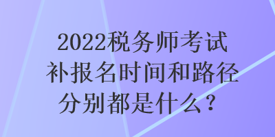 2022稅務(wù)師考試補(bǔ)報(bào)名時(shí)間和路徑分別都是什么？