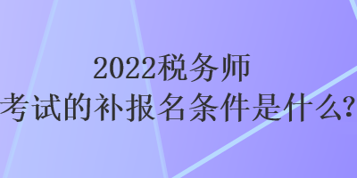 2022稅務(wù)師考試的補(bǔ)報(bào)名條件是什么？