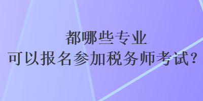 都哪些專業(yè)可以報名參加稅務師考試？