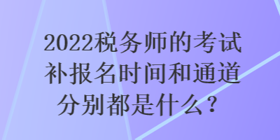 2022稅務(wù)師的考試補報名時間和通道分別都是什么？