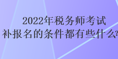 2022年稅務師考試補報名的條件都有些什么？