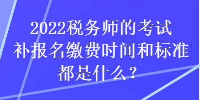 2022稅務(wù)師的考試補報名繳費時間和標(biāo)準(zhǔn)都是什么？