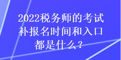 2022稅務(wù)師的考試補報名時間和入口都是什么？