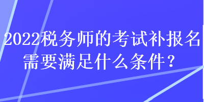 2022稅務(wù)師的考試補報名需要滿足什么條件？