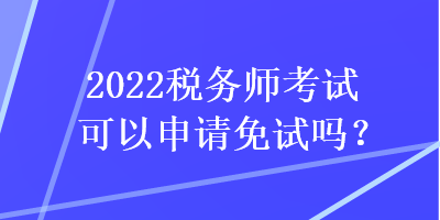 2022稅務(wù)師考試可以申請免試嗎？