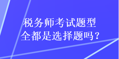 稅務(wù)師考試題型全都是選擇題嗎？