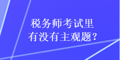 稅務(wù)師考試?yán)镉袥]有主觀題？