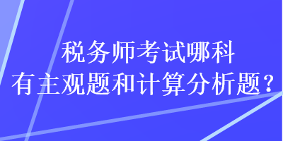 稅務(wù)師考試哪科有主觀題和計(jì)算分析題？