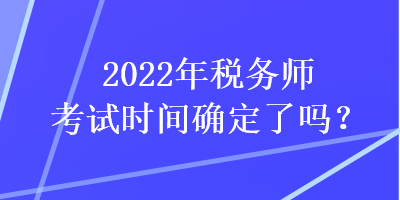 2022年稅務(wù)師考試時間確定了嗎？