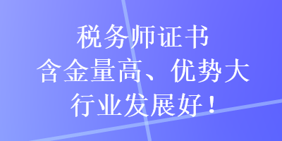 稅務(wù)師證書含金量高、優(yōu)勢大，行業(yè)發(fā)展好！