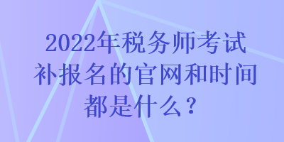 2022年稅務師考試補報名的官網(wǎng)和時間都是什么？