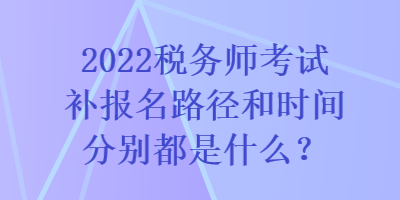 2022稅務(wù)師考試補報名路徑和時間分別都是什么？