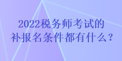 2022稅務(wù)師考試的補(bǔ)報(bào)名條件都有什么？