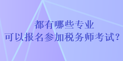 都有哪些專業(yè)可以報名參加稅務師考試？