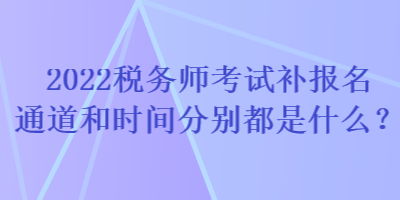 2022稅務(wù)師考試補(bǔ)報(bào)名通道和時間分別都是什么？