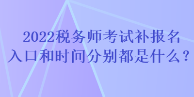 2022稅務(wù)師考試補(bǔ)報(bào)名入口和時(shí)間分別都是什么？