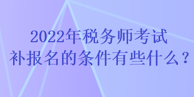 2022年稅務(wù)師考試補(bǔ)報(bào)名的條件有些什么？