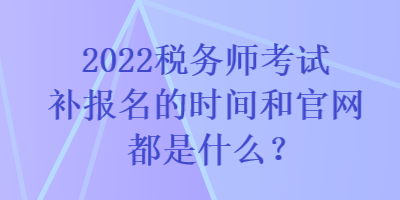 2022稅務師考試補報名的時間和官網(wǎng)都是什么？