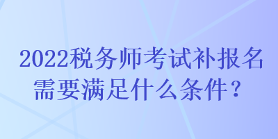 2022稅務(wù)師考試補報名需要滿足什么條件？