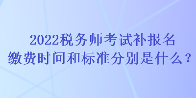 2022稅務(wù)師考試補(bǔ)報(bào)名繳費(fèi)時(shí)間和標(biāo)準(zhǔn)分別是什么？