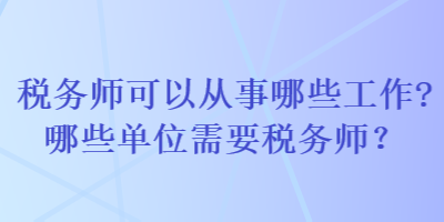 稅務(wù)師可以從事哪些工作哪些單位需要稅務(wù)師？